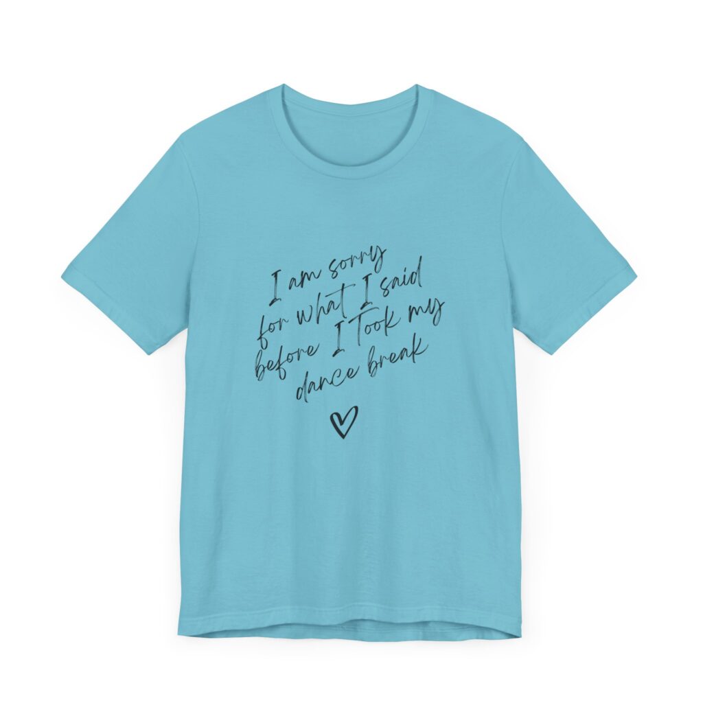 "I'm sorry for what I said before I took my dance break" shirt for squirmy people
