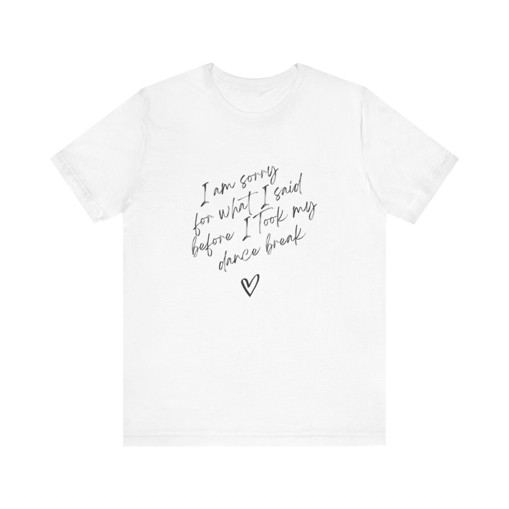 "I'm sorry for what I said before I took my dance break" shirt for squirmy people