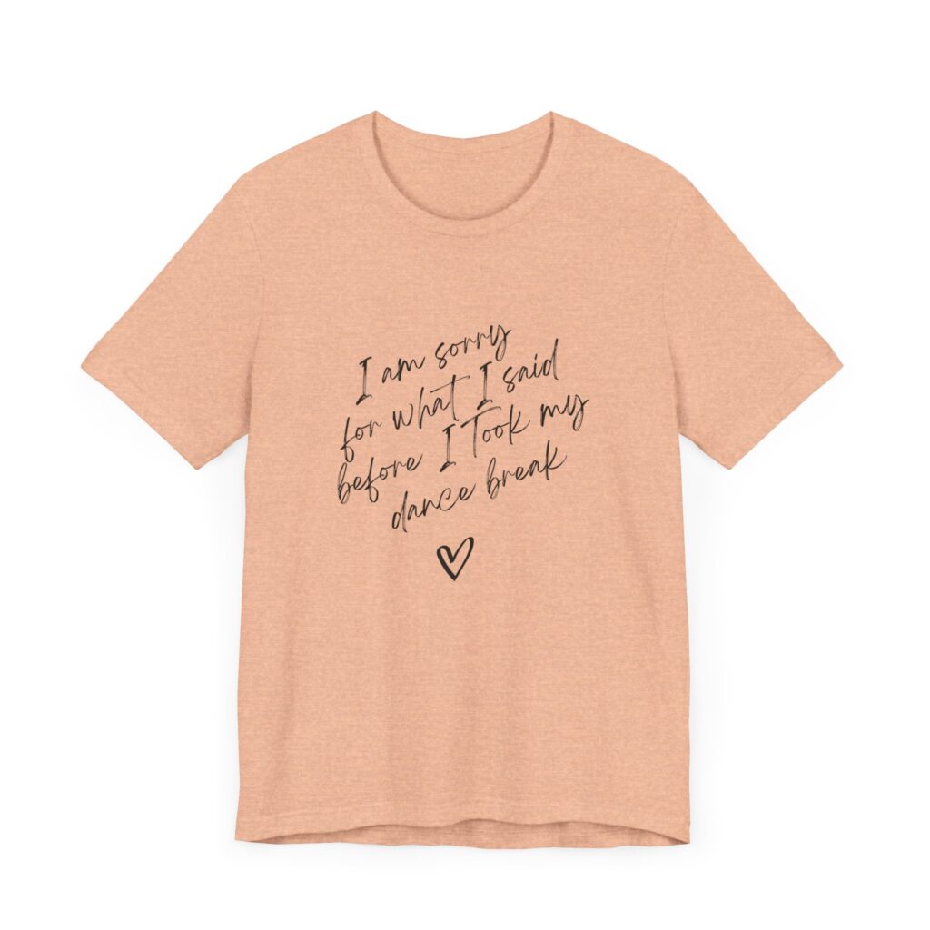 "I'm sorry for what I said before I took my dance break" shirt for squirmy people