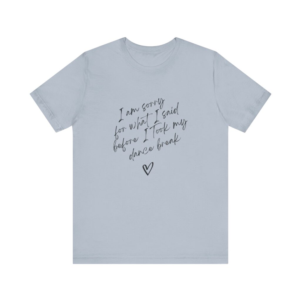 "I'm sorry for what I said before I took my dance break" shirt for squirmy people