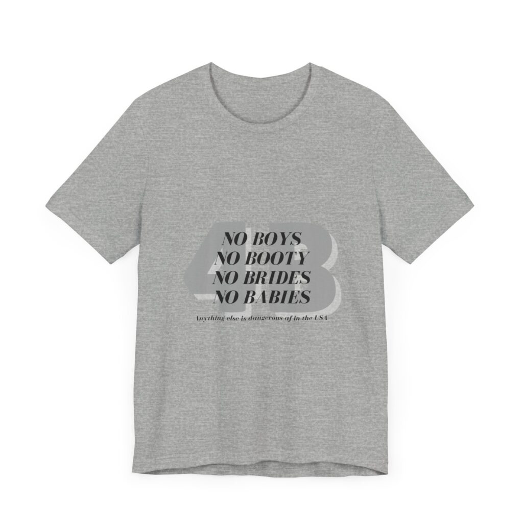 No boys, no booty, no brides, no babies. 4B shirt