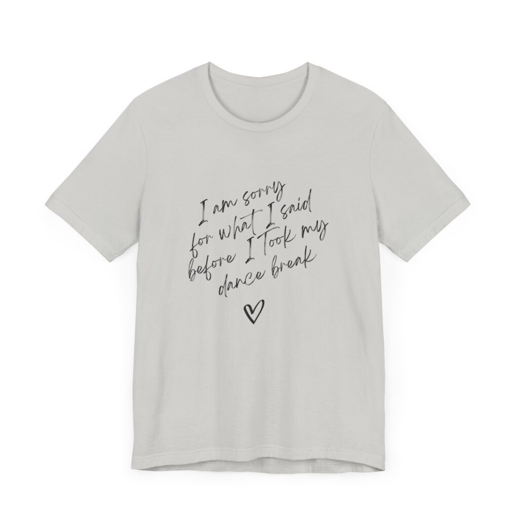 "I'm sorry for what I said before I took my dance break" shirt for squirmy people