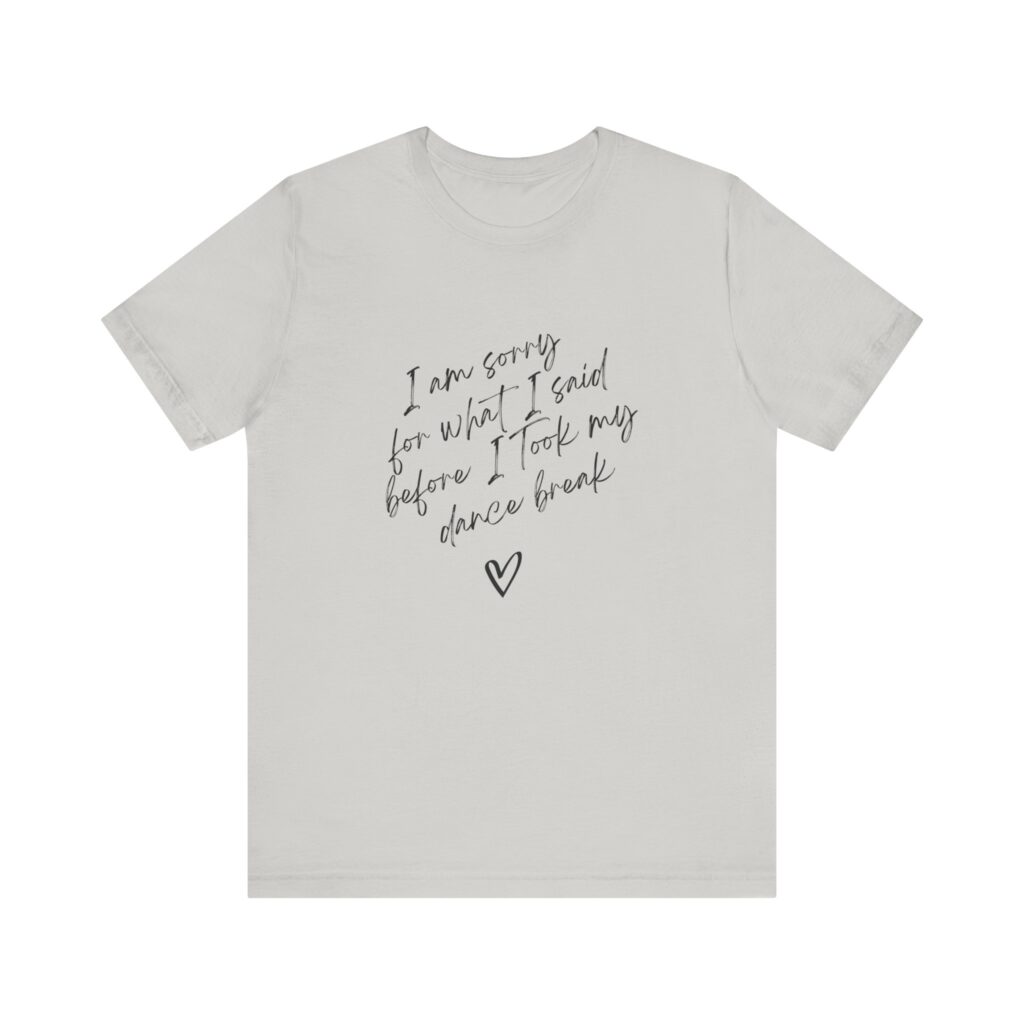 "I'm sorry for what I said before I took my dance break" shirt for squirmy people