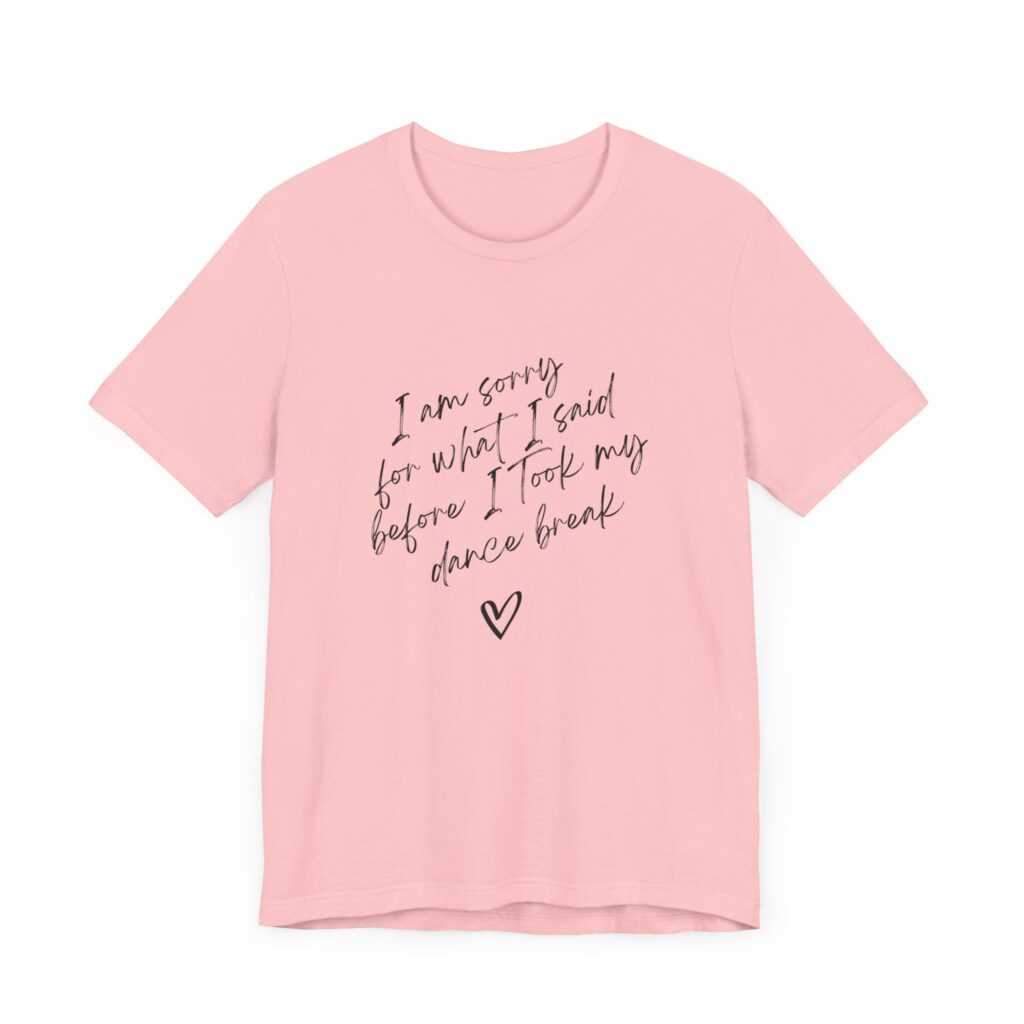 "I'm sorry for what I said before I took my dance break" shirt for squirmy people