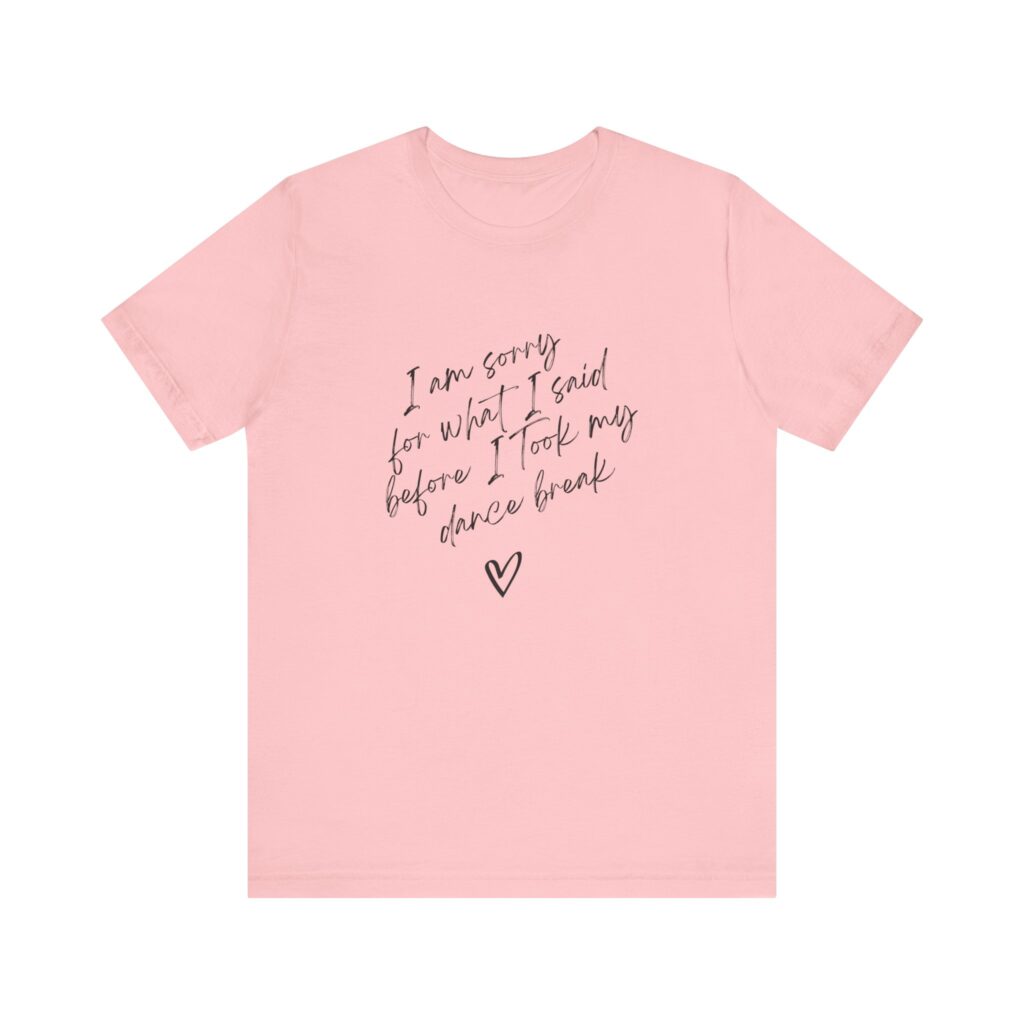 "I'm sorry for what I said before I took my dance break" shirt for squirmy people