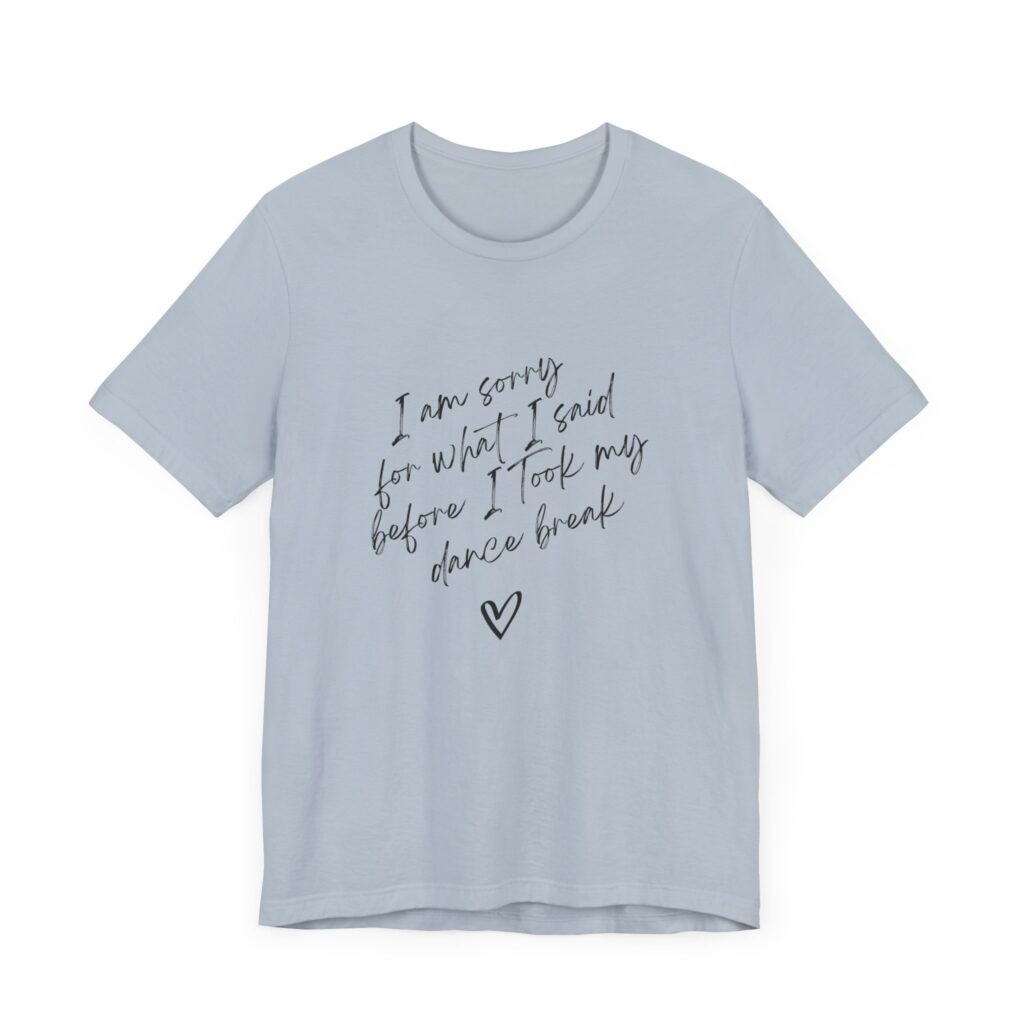 "I'm sorry for what I said before I took my dance break" shirt for squirmy people