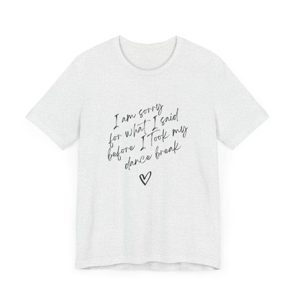 "I'm sorry for what I said before I took my dance break" shirt for squirmy people