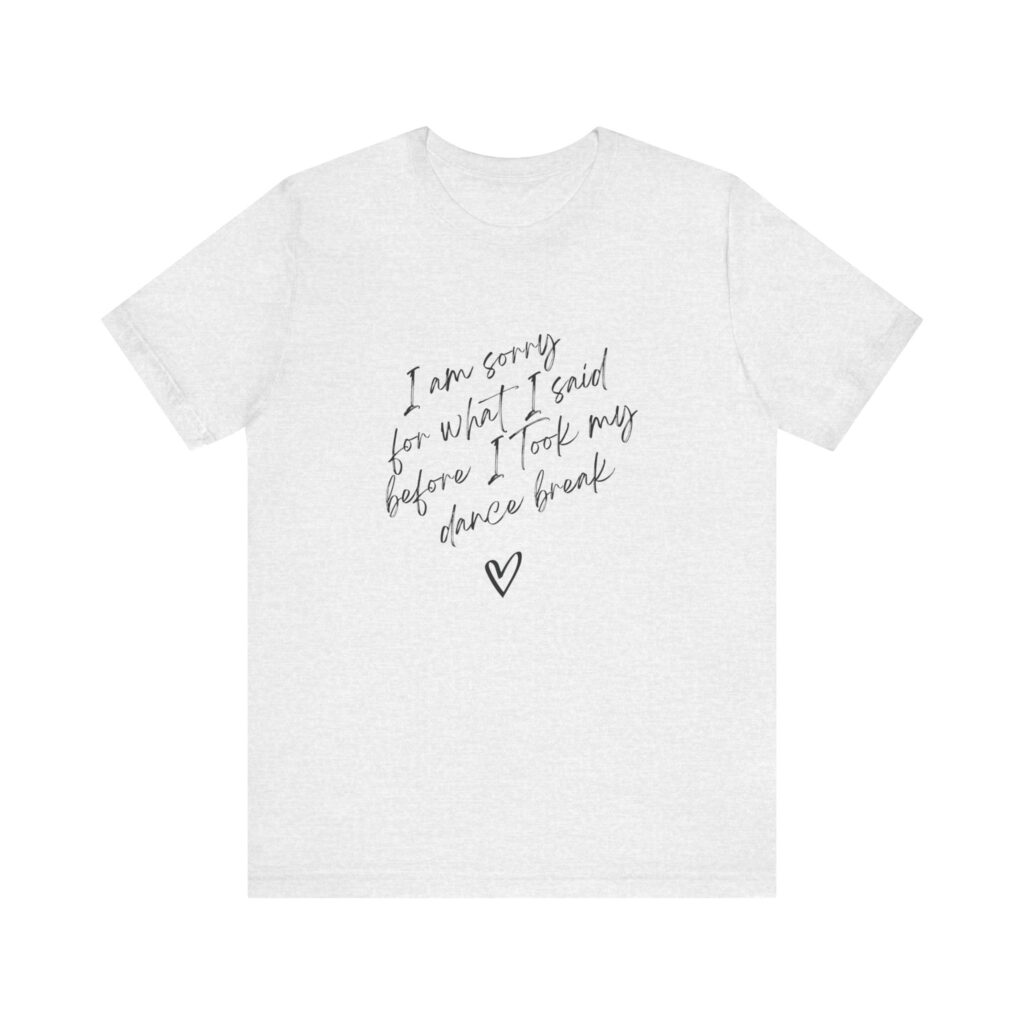 "I'm sorry for what I said before I took my dance break" shirt for squirmy people