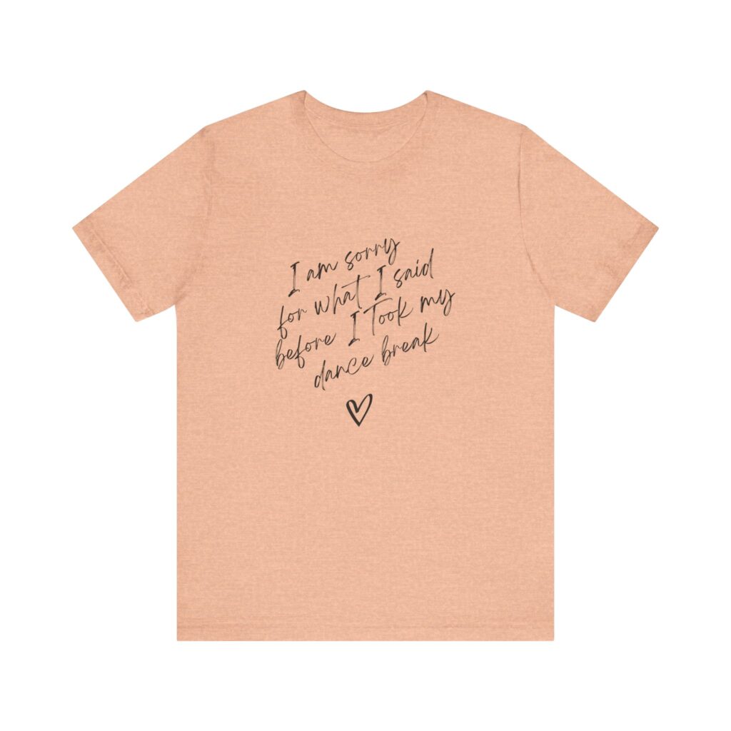"I'm sorry for what I said before I took my dance break" shirt for squirmy people