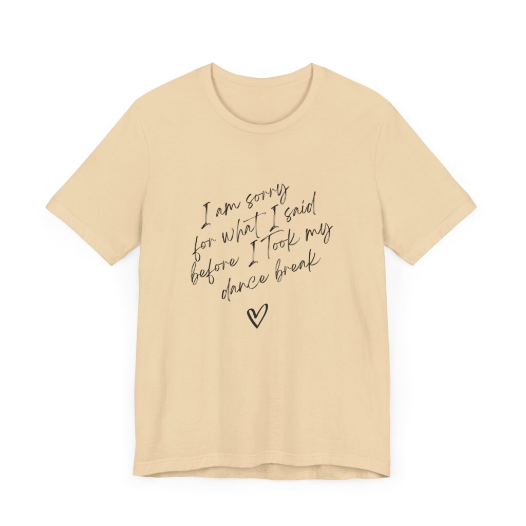 "I'm sorry for what I said before I took my dance break" shirt for squirmy people